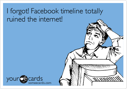 I forgot! Facebook timeline totally ruined the internet!