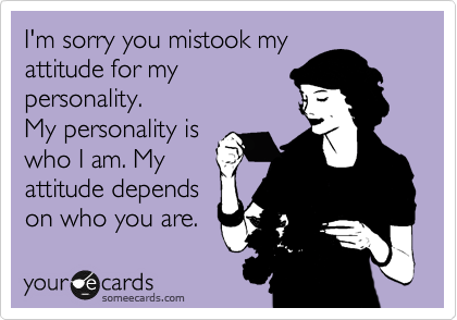 I'm sorry you mistook my 
attitude for my
personality.
My personality is
who I am. My 
attitude depends
on who you are.