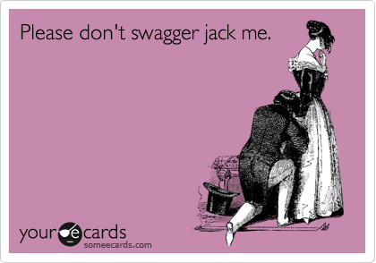 Please don't swagger jack me.