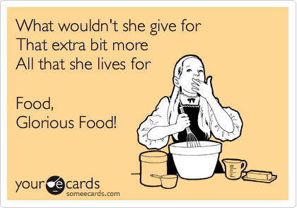What wouldn't she give for
That extra bit more
All that she lives for

Food, 
Glorious Food! 