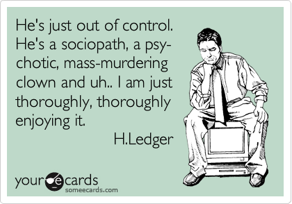 He's just out of control.He's a sociopath, a psy-chotic, mass-murderingclown and uh.. I am justthoroughly, thoroughlyenjoying it.                     H.Ledger