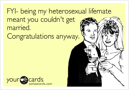 FYI- being my heterosexual lifemate meant you couldn't get
married. 
Congratulations anyway.