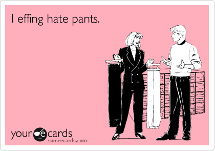 I effing hate pants.