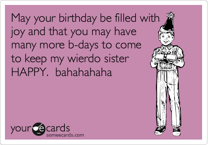 May your birthday be filled with
joy and that you may have
many more b-days to come
to keep my wierdo sister
HAPPY.  bahahahaha