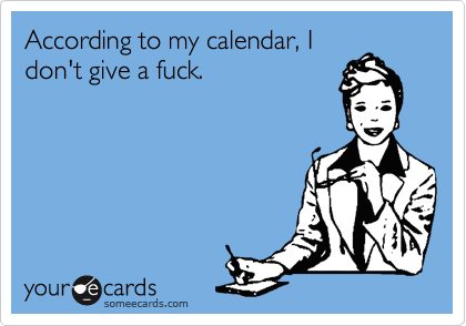 According to my calendar, I
don't give a fuck.