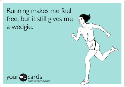 Running makes me feel
free, but it still gives me
a wedgie.