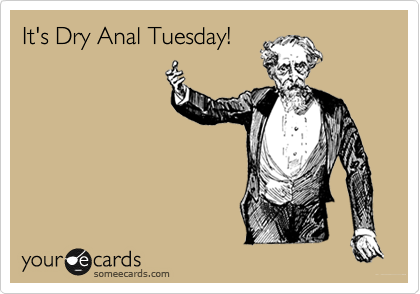 It's Dry Anal Tuesday!