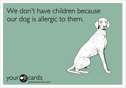 We don't have children because our dog is allergic to them. 