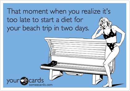That moment when you realize it's too late to start a diet for
your beach trip in two days.