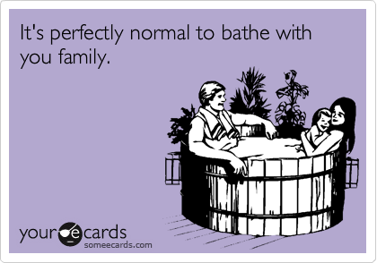 It's perfectly normal to bathe with you family.