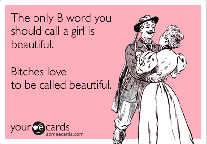 The only B word you 
should call a girl is 
beautiful.  

Bitches love
to be called beautiful.