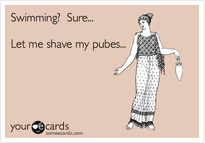 Swimming?  Sure... 

Let me shave my pubes... 
