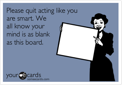 Please quit acting like you
are smart. We
all know your
mind is as blank
as this board.