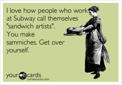 I love how people who work
at Subway call themselves
"sandwich artists".
You make
sammiches. Get over
yourself.