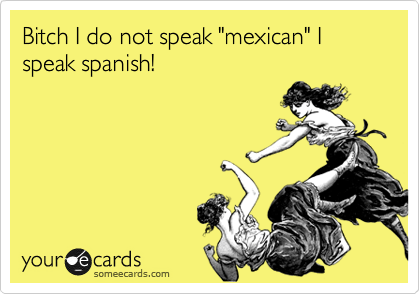 Bitch I do not speak "mexican" I speak spanish!