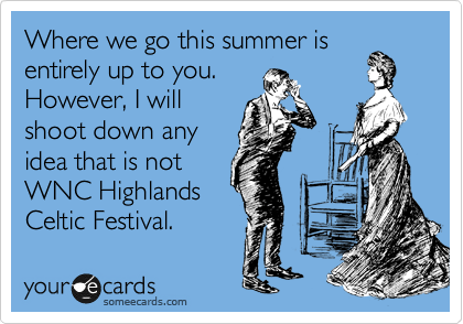 Where we go this summer is
entirely up to you. 
However, I will
shoot down any
idea that is not 
WNC Highlands
Celtic Festival.
