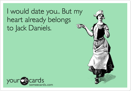 I would date you.. But my
heart already belongs
to Jack Daniels. 