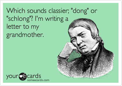 Which sounds classier; "dong" or "schlong"? I'm writing a
letter to my
grandmother.
