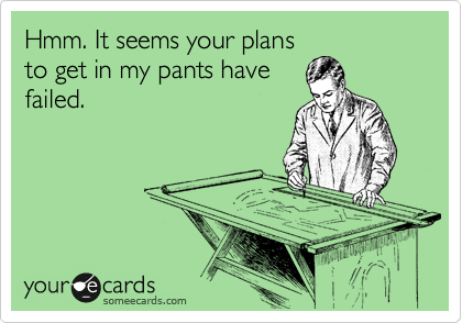 Hmm. It seems your plans
to get in my pants have
failed. 