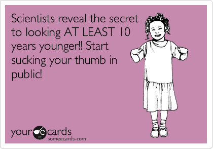 Scientists reveal the secret
to looking AT LEAST 10
years younger!! Start
sucking your thumb in
public!