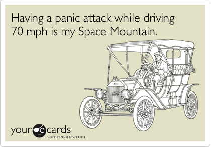 Having a panic attack while driving 70 mph is my Space Mountain.