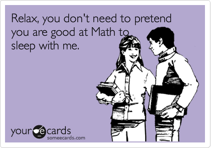 Relax, you don't need to pretend you are good at Math to
sleep with me.
