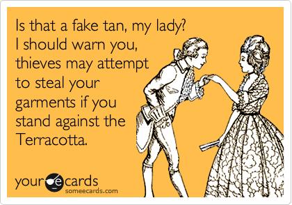 Is that a fake tan, my lady?
I should warn you,
thieves may attempt
to steal your
garments if you
stand against the
Terracotta. 