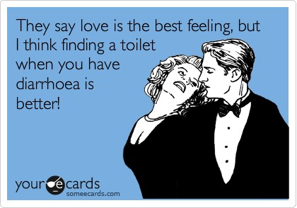 They say love is the best feeling, but I think finding a toilet
when you have
diarrhoea is
better!