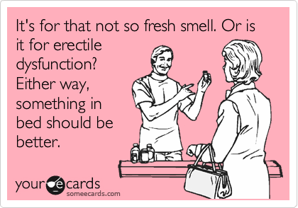 It's for that not so fresh smell. Or is it for erectile
dysfunction?
Either way,
something in
bed should be
better.