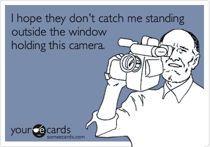 I hope they don't catch me standing     outside the window
holding this camera.