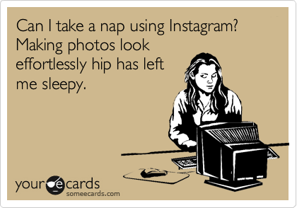 Can I take a nap using Instagram? Making photos look
effortlessly hip has left
me sleepy. 