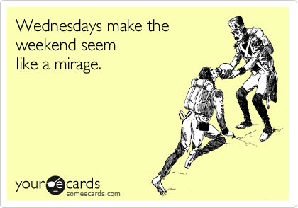 Wednesdays make the 
weekend seem
like a mirage.