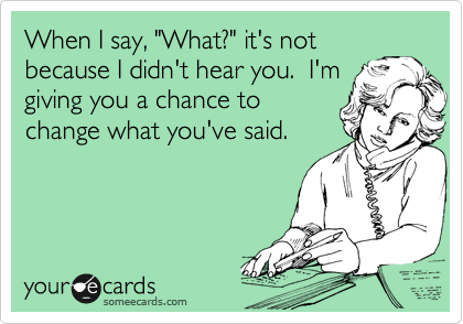 When I say, "What?" it's not
because I didn't hear you.  I'm
giving you a chance to
change what you've said.