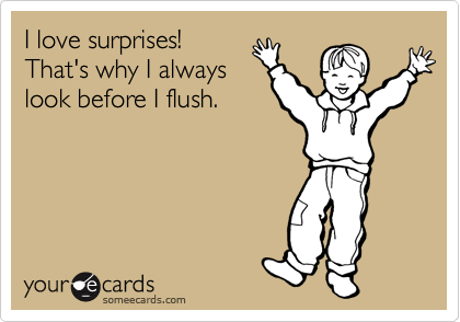 I love surprises! 
That's why I always
look before I flush.