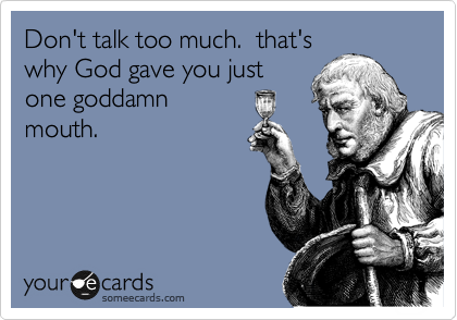 Don't talk too much.  that's
why God gave you just   
one goddamn
mouth. 