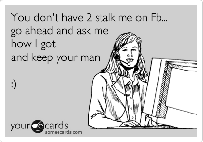 You don't have 2 stalk me on Fb...
go ahead and ask me 
how I got 
and keep your man

:%29