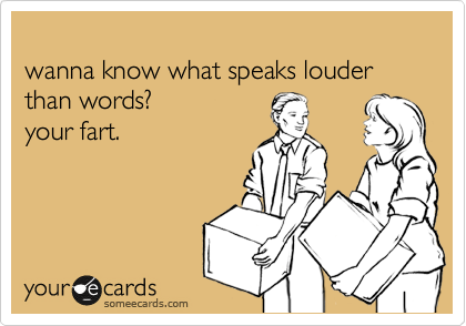 
wanna know what speaks louder than words?
your fart. 

