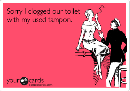 Sorry I clogged our toilet
with my used tampon.