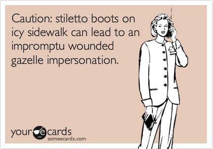 Caution: stiletto boots on 
icy sidewalk can lead to an impromptu wounded 
gazelle impersonation. 