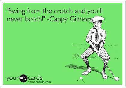 "Swing from the crotch and you'll never botch!" -Cappy Gilmore