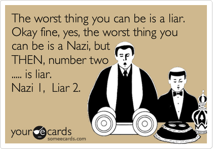 The worst thing you can be is a liar. Okay fine, yes, the worst thing you can be is a Nazi, but 
THEN, number two 
..... is liar. 
Nazi 1,  Liar 2.