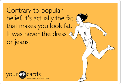 Contrary to popular
belief, it's actually the fat
that makes you look fat.
It was never the dress
or jeans.