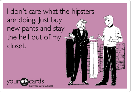 I don't care what the hipsters
are doing. Just buy
new pants and stay
the hell out of my
closet.