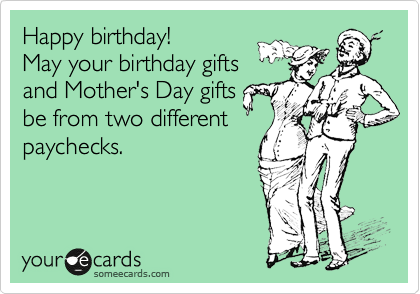 Happy birthday!
May your birthday gifts
and Mother's Day gifts
be from two different
paychecks. 
