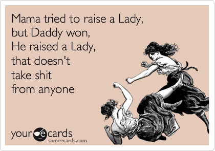 Mama tried to raise a Lady, 
but Daddy won, 
He raised a Lady,
that doesn't
take shit 
from anyone
