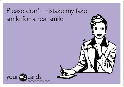 Please don't mistake my fake
smile for a real smile.