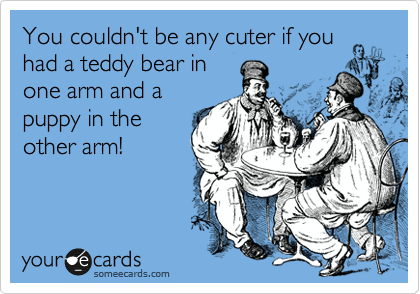 You couldn't be any cuter if you
had a teddy bear in
one arm and a
puppy in the
other arm!