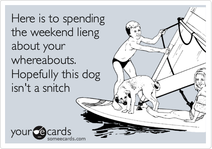 Here is to spending
the weekend lieng
about your
whereabouts.
Hopefully this dog
isn't a snitch
