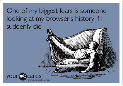 One of my biggest fears is someone looking at my browser's history if I suddenly die