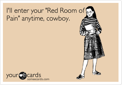 I'll enter your "Red Room of
Pain" anytime, cowboy. 